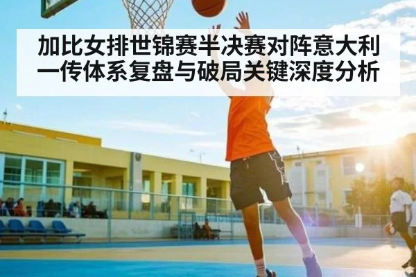 加比女排世锦赛半决赛对阵意大利一传体系复盘与破局关键深度分析 - kaiyun