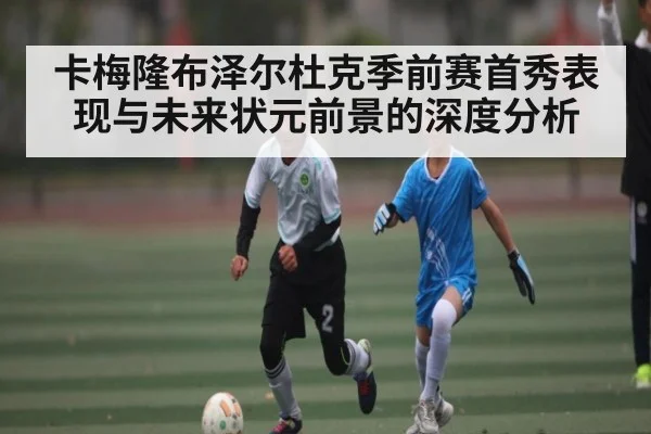 卡梅隆布泽尔杜克季前赛首秀表现与未来状元前景的深度分析 - kaiyun