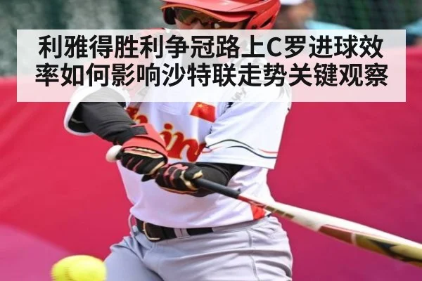 利雅得胜利争冠路上C罗进球效率如何影响沙特联走势关键观察