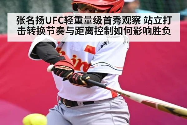 张名扬UFC轻重量级首秀观察 站立打击转换节奏与距离控制如何影响胜负