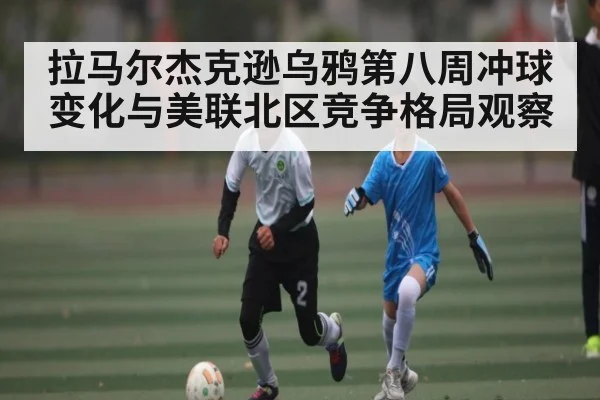 拉马尔杰克逊乌鸦第八周冲球变化与美联北区竞争格局观察
